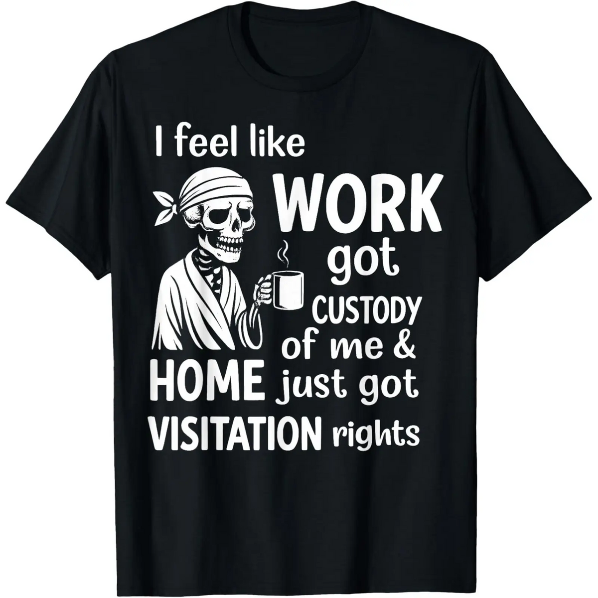 I Feel Like Work Got Custody Of Me And Home T-Shirt