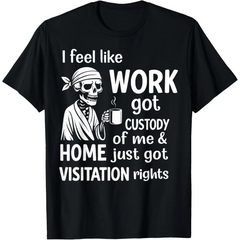 I Feel Like Work Got Custody Of Me And Home T-Shirt